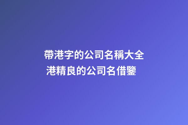 帶港字的公司名稱大全 港精良的公司名借鑒-第1張-公司起名-玄機派